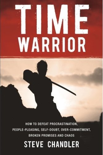 Time Warrior: How to Defeat Procrastination, People-Pleasing, Self-Doubt, Over-Commitment, Broken Promises and Chaos 